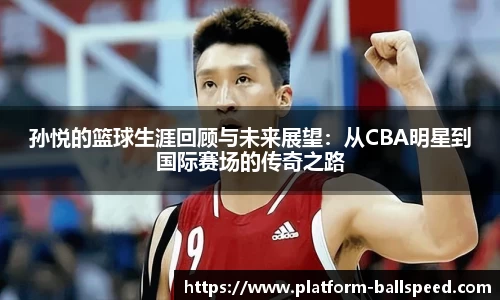 孙悦的篮球生涯回顾与未来展望：从CBA明星到国际赛场的传奇之路